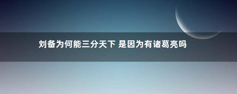 刘备为何能三分天下 是因为有诸葛亮吗